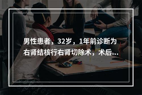 男性患者，32岁，1年前诊断为右肾结核行右肾切除术，术后继续