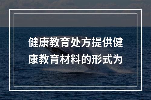 健康教育处方提供健康教育材料的形式为