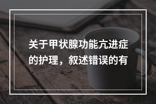 关于甲状腺功能亢进症的护理，叙述错误的有