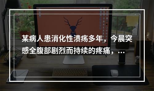 某病人患消化性溃疡多年，今晨突感全腹部剧烈而持续的疼痛，并两