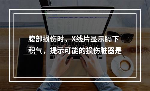 腹部损伤时，X线片显示膈下积气，提示可能的损伤脏器是