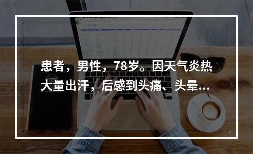 患者，男性，78岁。因天气炎热大量出汗，后感到头痛、头晕，出