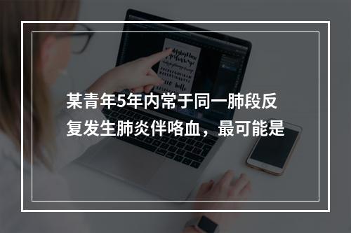 某青年5年内常于同一肺段反复发生肺炎伴咯血，最可能是