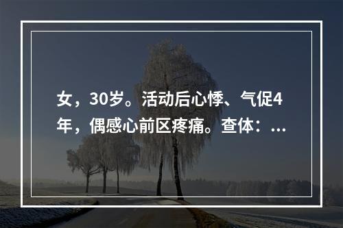 女，30岁。活动后心悸、气促4年，偶感心前区疼痛。查体：血压