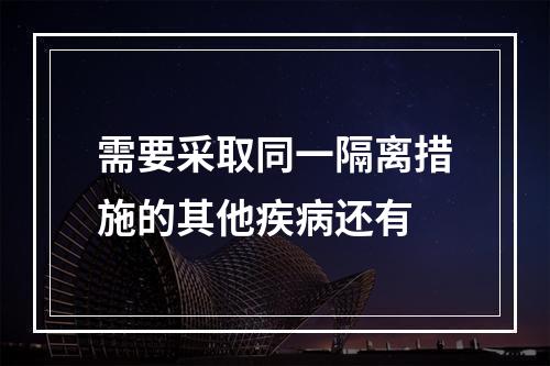 需要采取同一隔离措施的其他疾病还有