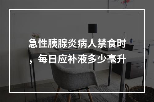 急性胰腺炎病人禁食时，每日应补液多少毫升