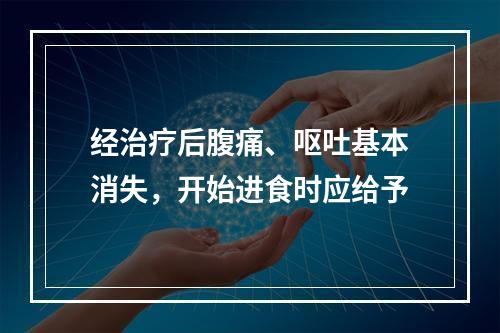 经治疗后腹痛、呕吐基本消失，开始进食时应给予