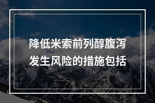 降低米索前列醇腹泻发生风险的措施包括