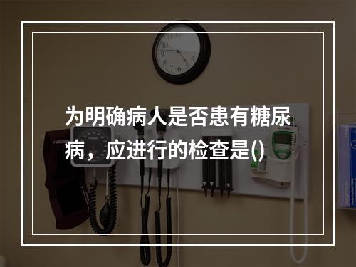 为明确病人是否患有糖尿病，应进行的检查是()