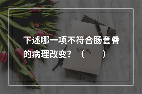 下述哪一项不符合肠套叠的病理改变？（　　）