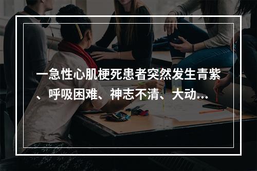 一急性心肌梗死患者突然发生青紫、呼吸困难、神志不清、大动脉搏