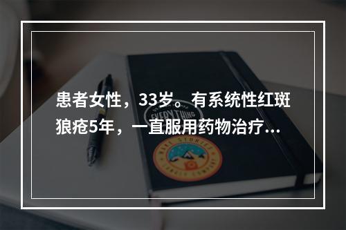 患者女性，33岁。有系统性红斑狼疮5年，一直服用药物治疗，最