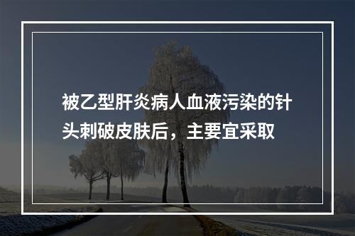 被乙型肝炎病人血液污染的针头刺破皮肤后，主要宜采取