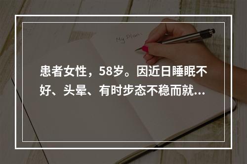 患者女性，58岁。因近日睡眠不好、头晕、有时步态不稳而就诊，