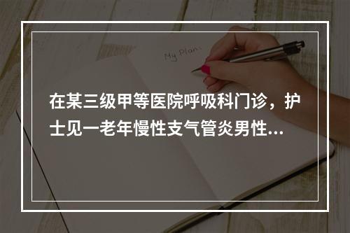 在某三级甲等医院呼吸科门诊，护士见一老年慢性支气管炎男性患者