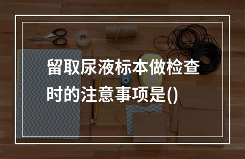 留取尿液标本做检查时的注意事项是()