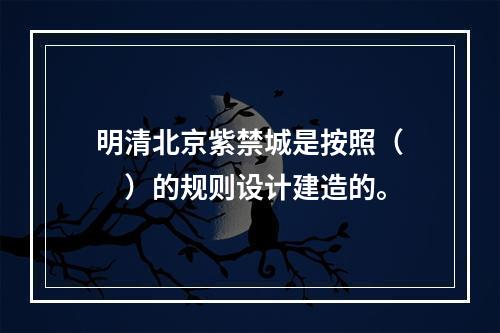 明清北京紫禁城是按照（　　）的规则设计建造的。