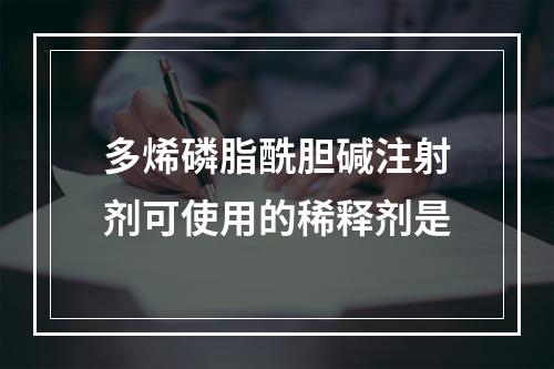 多烯磷脂酰胆碱注射剂可使用的稀释剂是