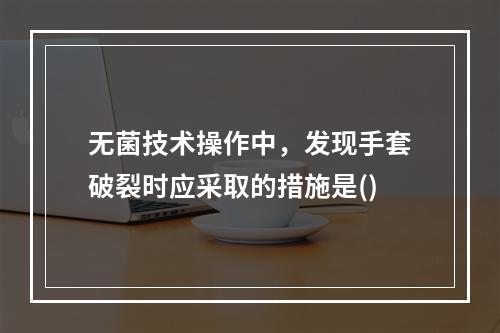 无菌技术操作中，发现手套破裂时应采取的措施是()