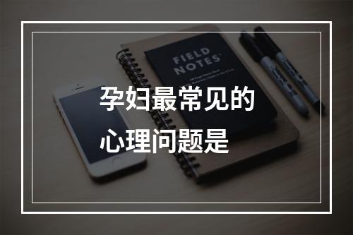 孕妇最常见的心理问题是