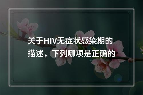 关于HIV无症状感染期的描述，下列哪项是正确的