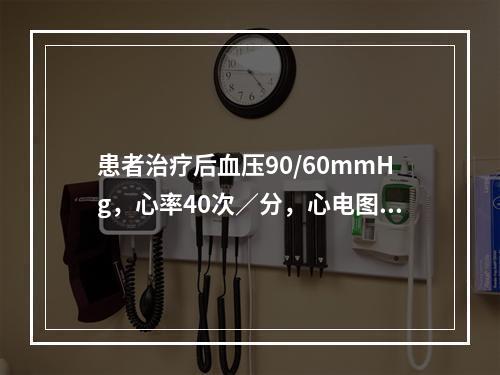 患者治疗后血压90/60mmHg，心率40次／分，心电图示三