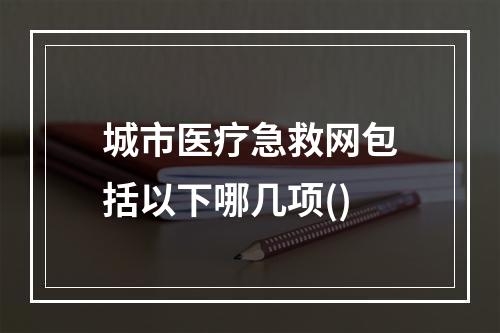 城市医疗急救网包括以下哪几项()