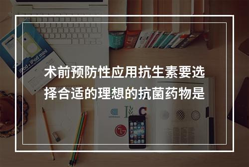 术前预防性应用抗生素要选择合适的理想的抗菌药物是