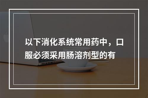 以下消化系统常用药中，口服必须采用肠溶剂型的有