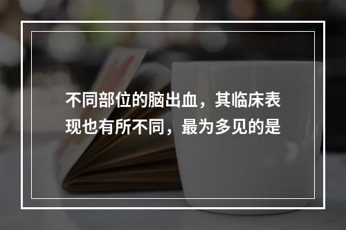 不同部位的脑出血，其临床表现也有所不同，最为多见的是