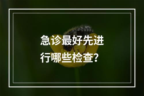 急诊最好先进行哪些检查？