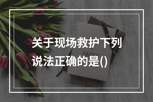 关于现场救护下列说法正确的是()