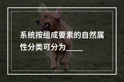 系统按组成要素的自然属性分类可分为____