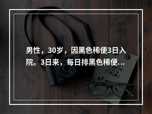 男性，30岁，因黑色稀便3日入院。3日来，每日排黑色稀便2次