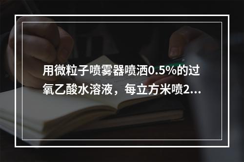 用微粒子喷雾器喷洒0.5%的过氧乙酸水溶液，每立方米喷20~