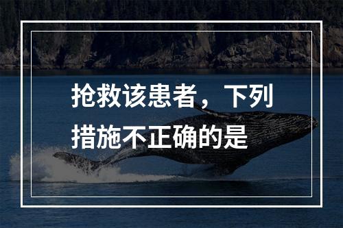 抢救该患者，下列措施不正确的是