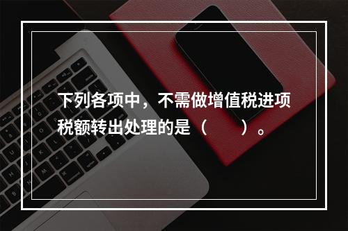 下列各项中，不需做增值税进项税额转出处理的是（　　）。