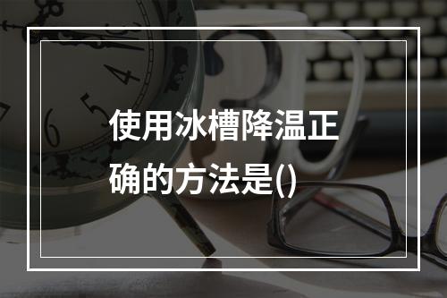 使用冰槽降温正确的方法是()