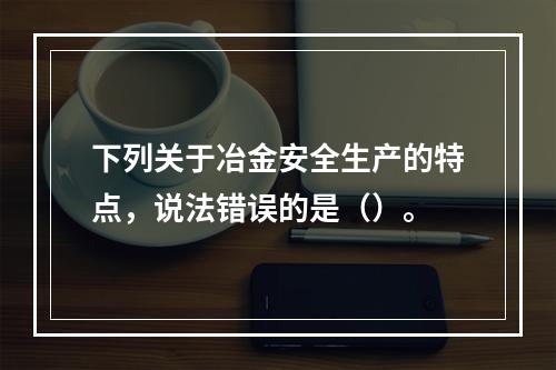 下列关于冶金安全生产的特点，说法错误的是（）。