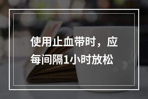 使用止血带时，应每间隔1小时放松