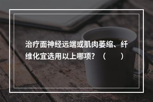 治疗面神经远端或肌肉萎缩、纤维化宜选用以上哪项？（　　）