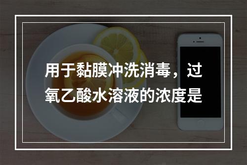 用于黏膜冲洗消毒，过氧乙酸水溶液的浓度是