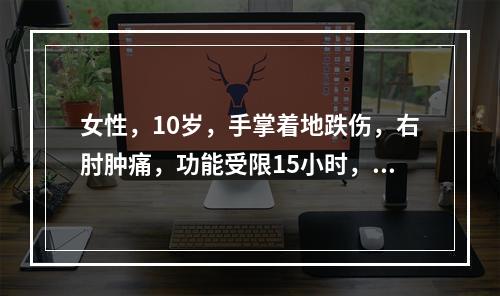 女性，10岁，手掌着地跌伤，右肘肿痛，功能受限15小时，查：