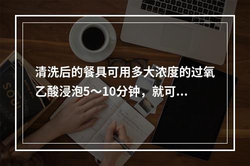 清洗后的餐具可用多大浓度的过氧乙酸浸泡5～10分钟，就可消毒