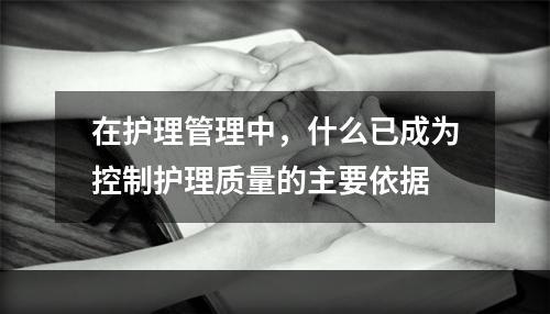 在护理管理中，什么已成为控制护理质量的主要依据