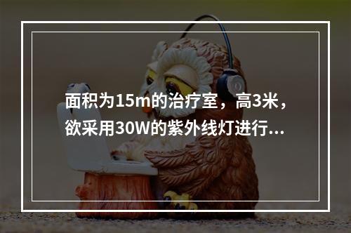 面积为15m的治疗室，高3米，欲采用30W的紫外线灯进行空气