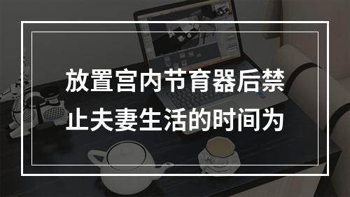 放置宫内节育器后禁止夫妻生活的时间为