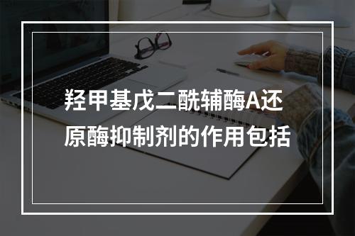 羟甲基戊二酰辅酶A还原酶抑制剂的作用包括