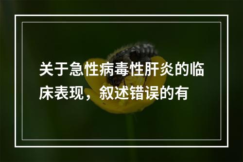 关于急性病毒性肝炎的临床表现，叙述错误的有