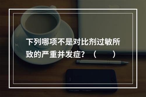 下列哪项不是对比剂过敏所致的严重并发症？（　　）